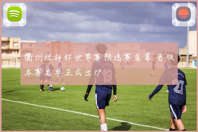 衢州烂柯杯世界赛预选赛落幕 晋级本赛名单正式出炉