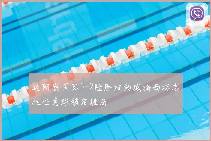 迈阿密国际3-2险胜纽约城梅西标志性任意球锁定胜局