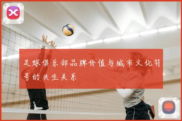 足球俱乐部品牌价值与城市文化符号的共生关系